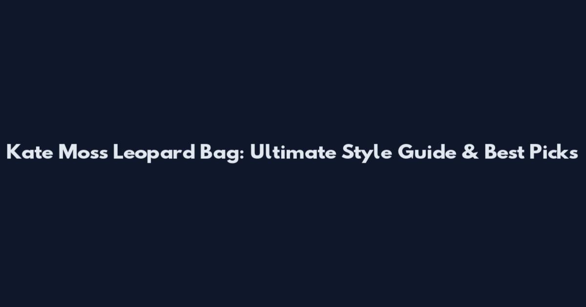 Kate Moss Leopard Bag: Ultimate Style Guide & Best Picks