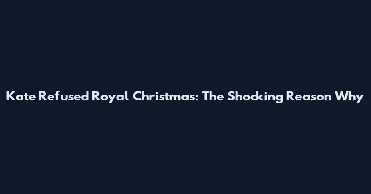 Kate Refused Royal Christmas: The Shocking Reason Why