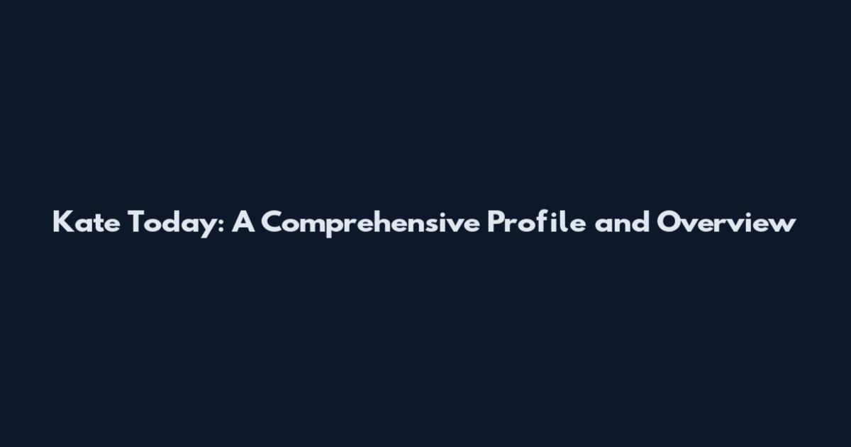 Kate Today: A Comprehensive Profile and Overview