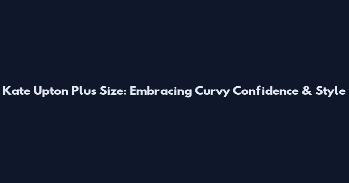 Kate Upton Plus Size: Embracing Curvy Confidence & Style