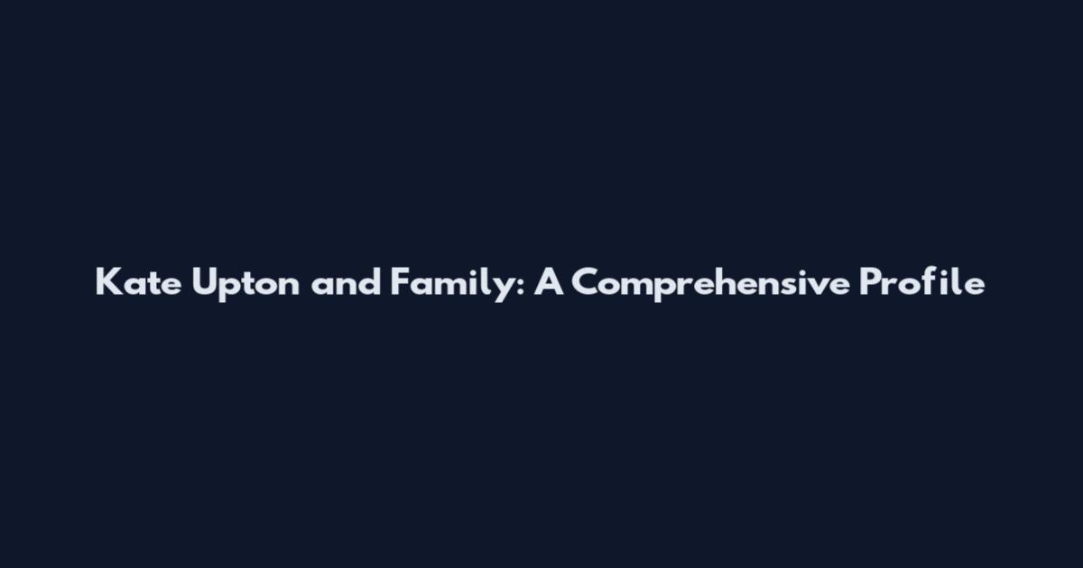 Kate Upton and Family: A Comprehensive Profile