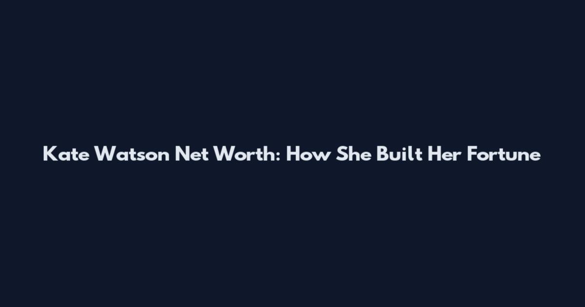 Kate Watson Net Worth: How She Built Her Fortune