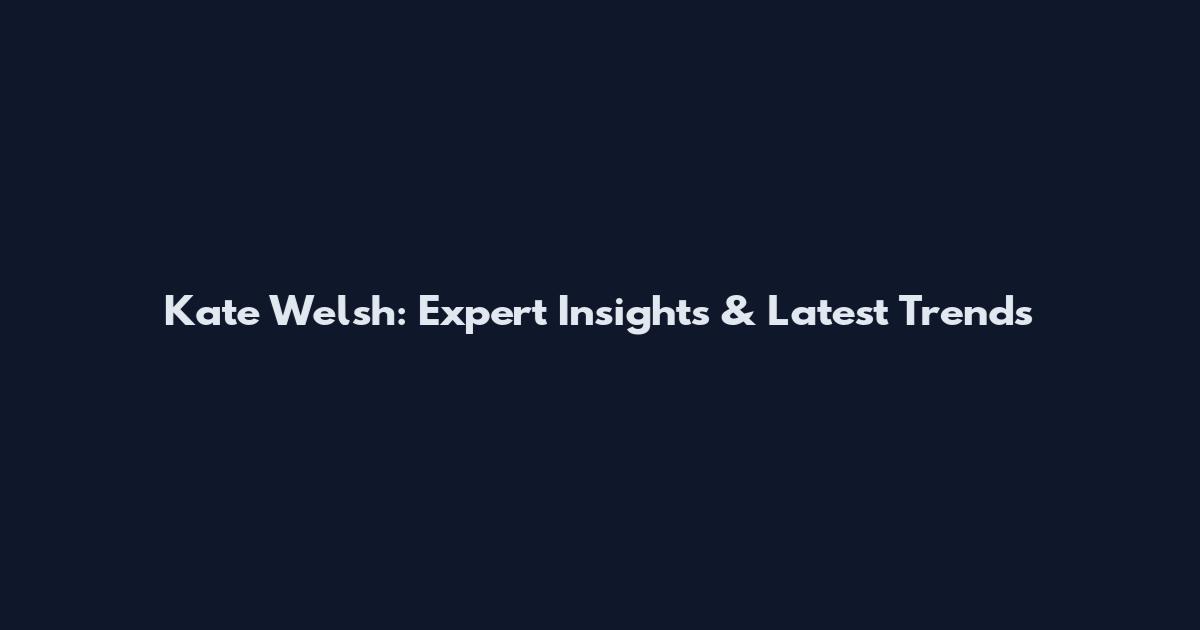 Kate Welsh: Expert Insights & Latest Trends