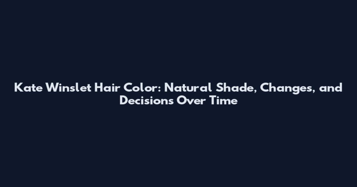 Kate Winslet Hair Color: Natural Shade, Changes, and Decisions Over Time