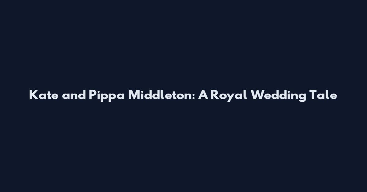 Kate and Pippa Middleton: A Royal Wedding Tale