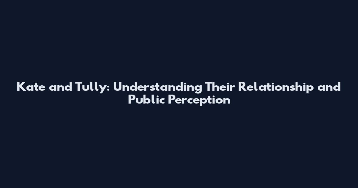 Kate and Tully: Understanding Their Relationship and Public Perception