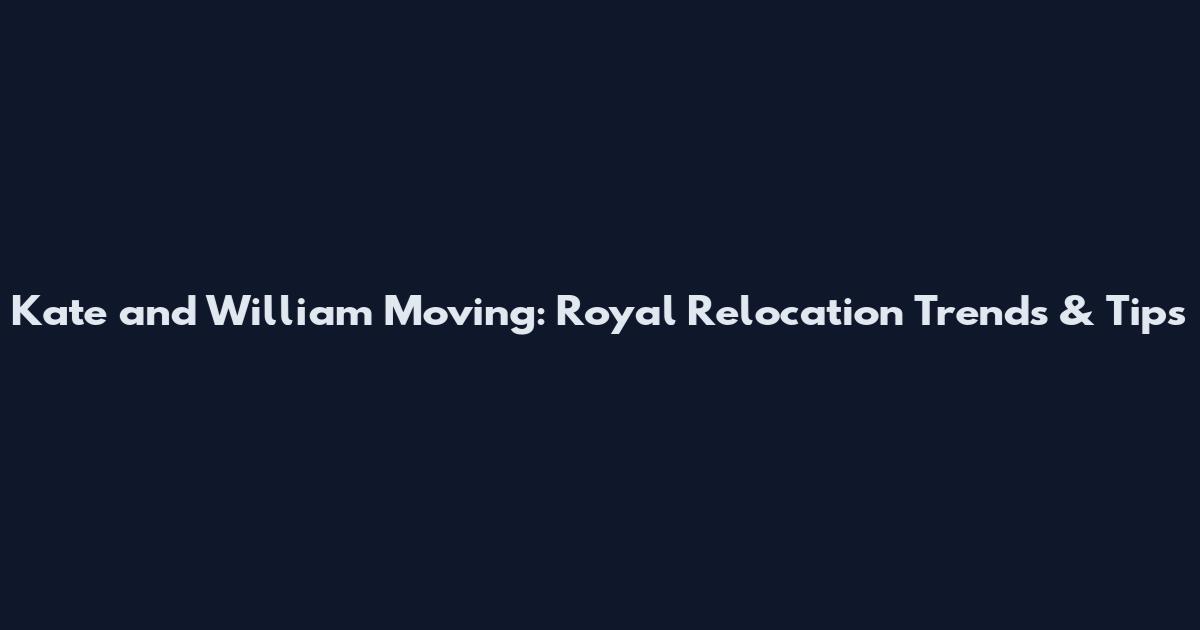 Kate and William Moving: Royal Relocation Trends & Tips