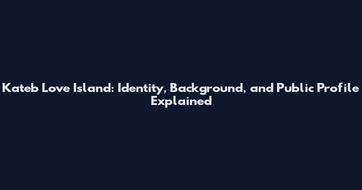 Kateb Love Island: Identity, Background, and Public Profile Explained
