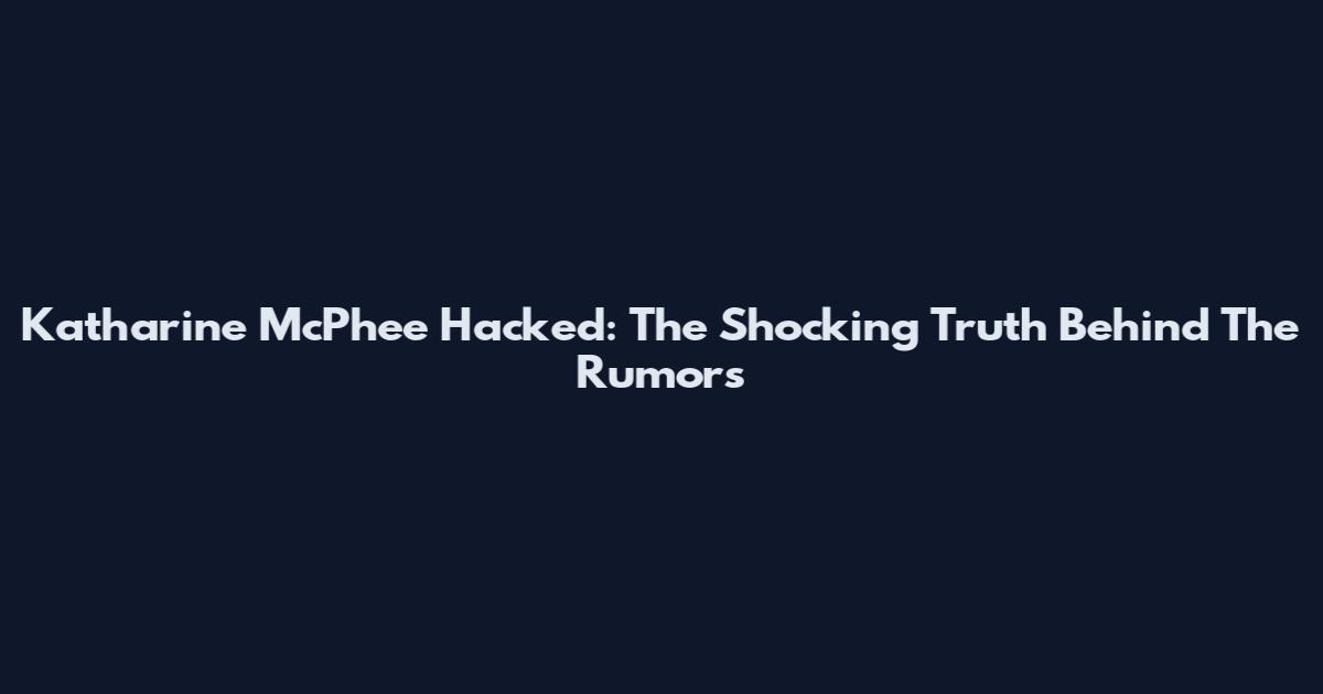 Katharine McPhee Hacked: The Shocking Truth Behind The Rumors