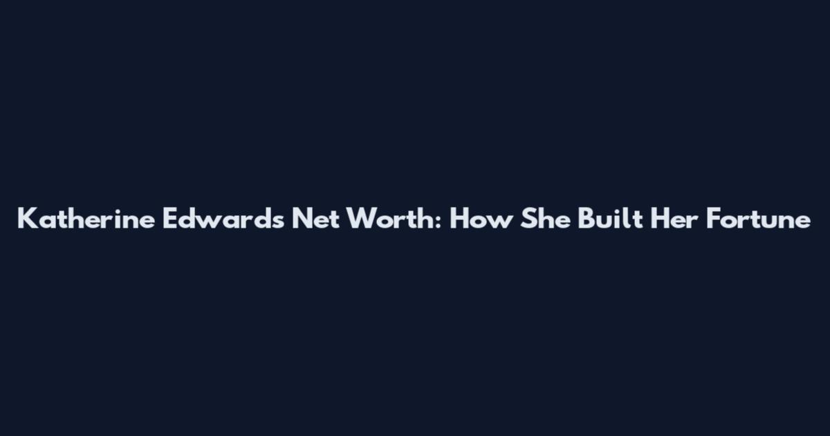 Katherine Edwards Net Worth: How She Built Her Fortune