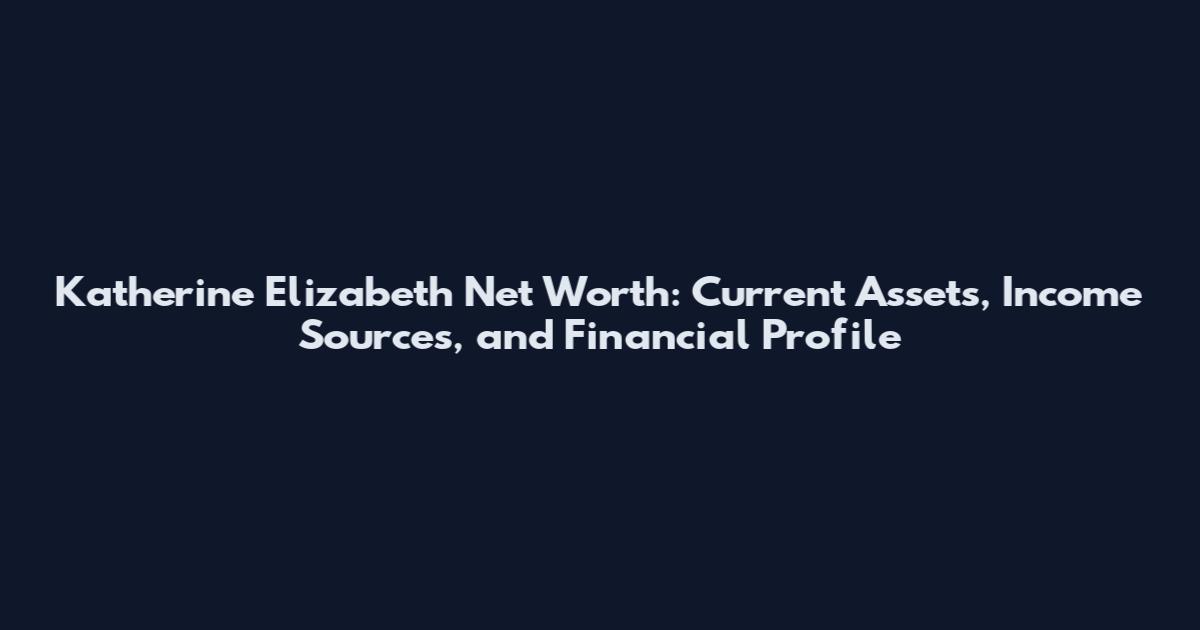 Katherine Elizabeth Net Worth: Current Assets, Income Sources, and Financial Profile