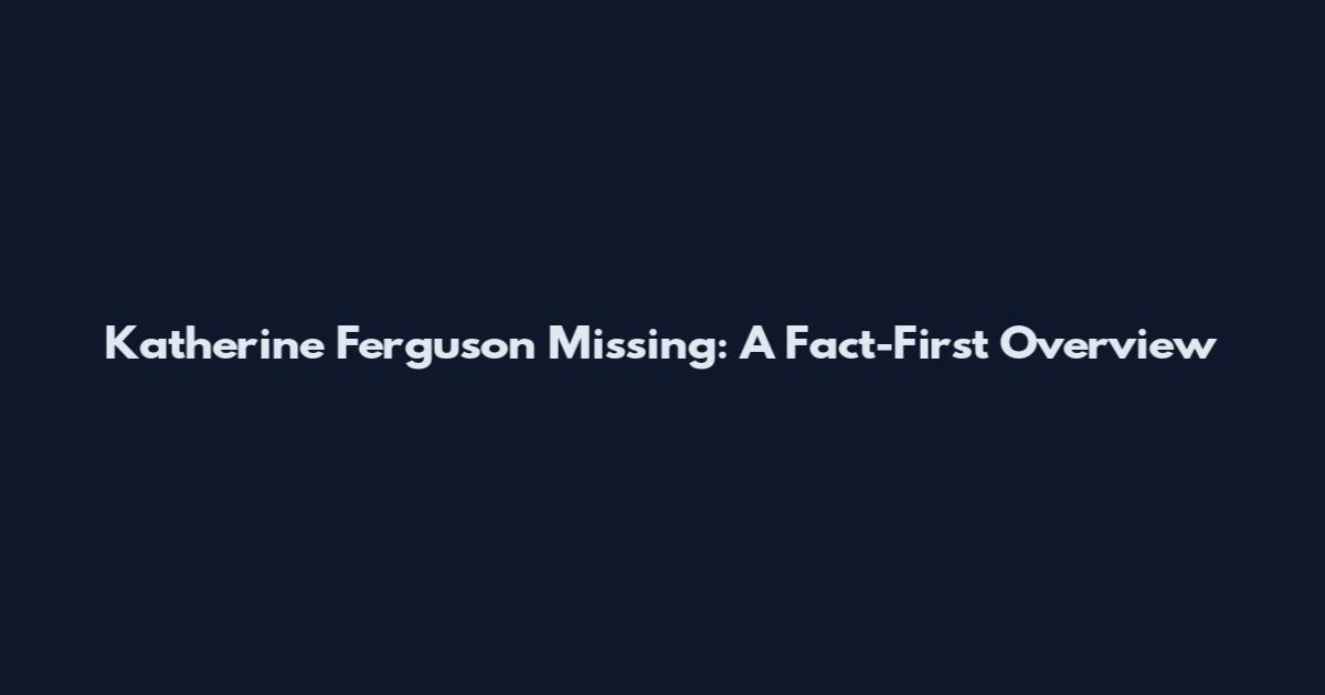 Katherine Ferguson Missing: A Fact-First Overview