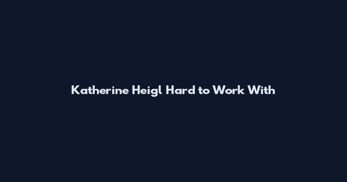 Katherine Heigl Hard to Work With