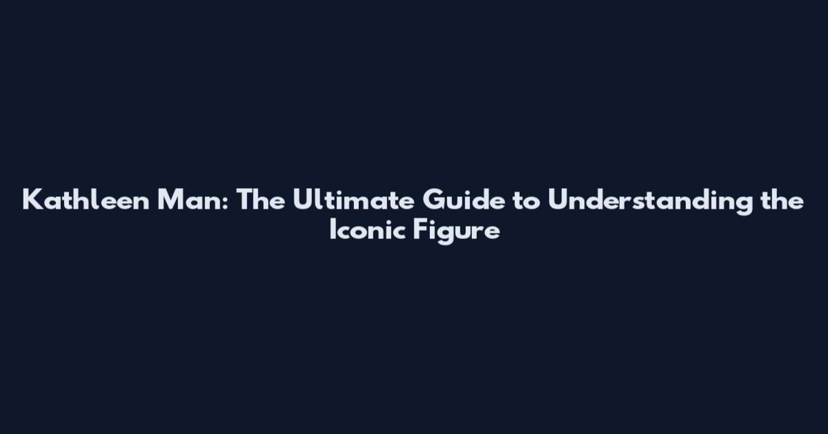 Kathleen Man: The Ultimate Guide to Understanding the Iconic Figure