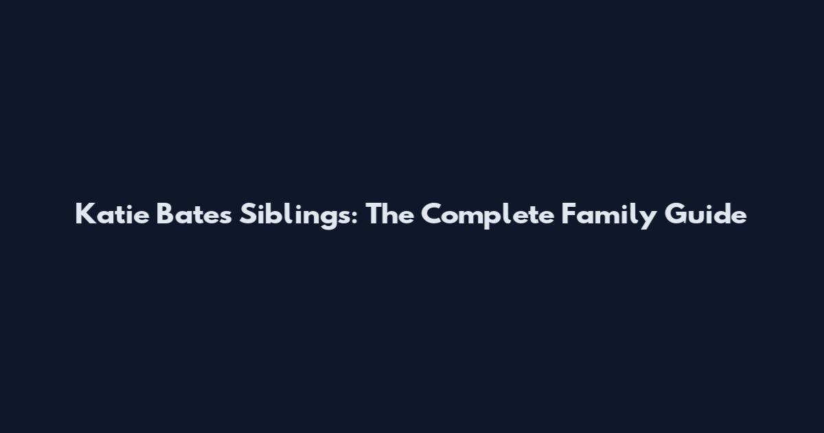 Katie Bates Siblings: The Complete Family Guide