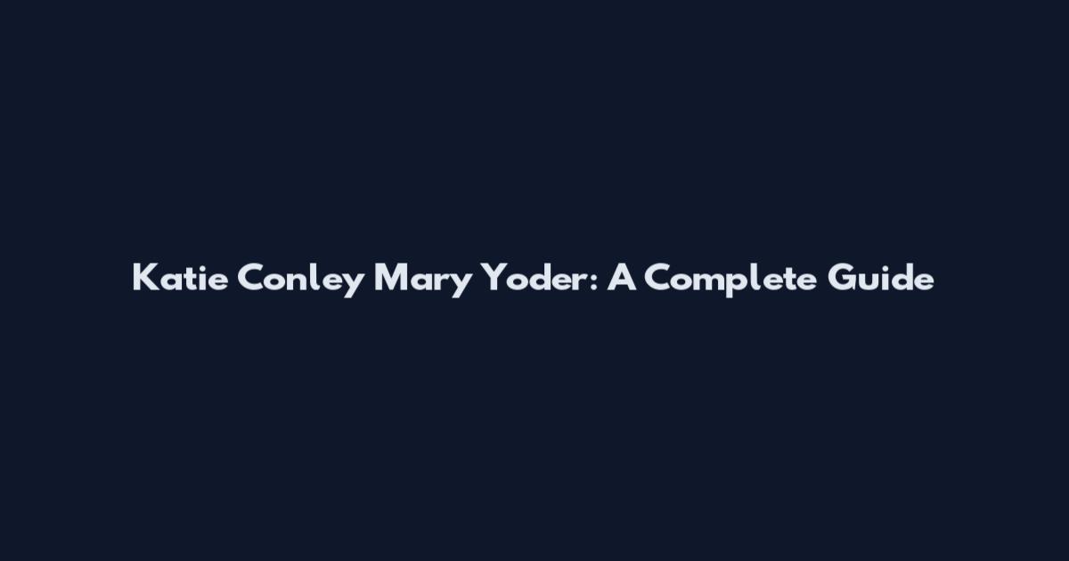 Katie Conley Mary Yoder: A Complete Guide