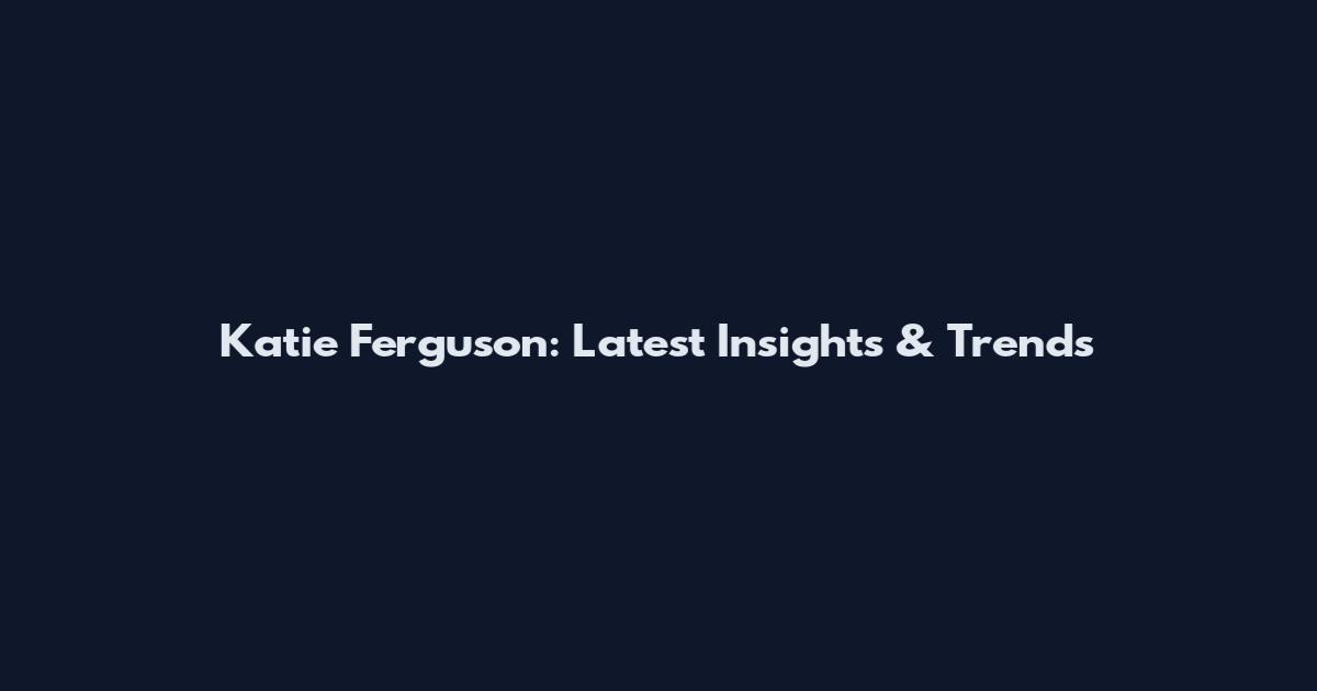 Katie Ferguson: Latest Insights & Trends