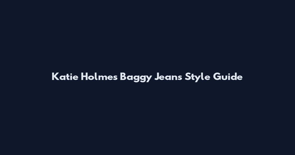 Katie Holmes Baggy Jeans Style Guide