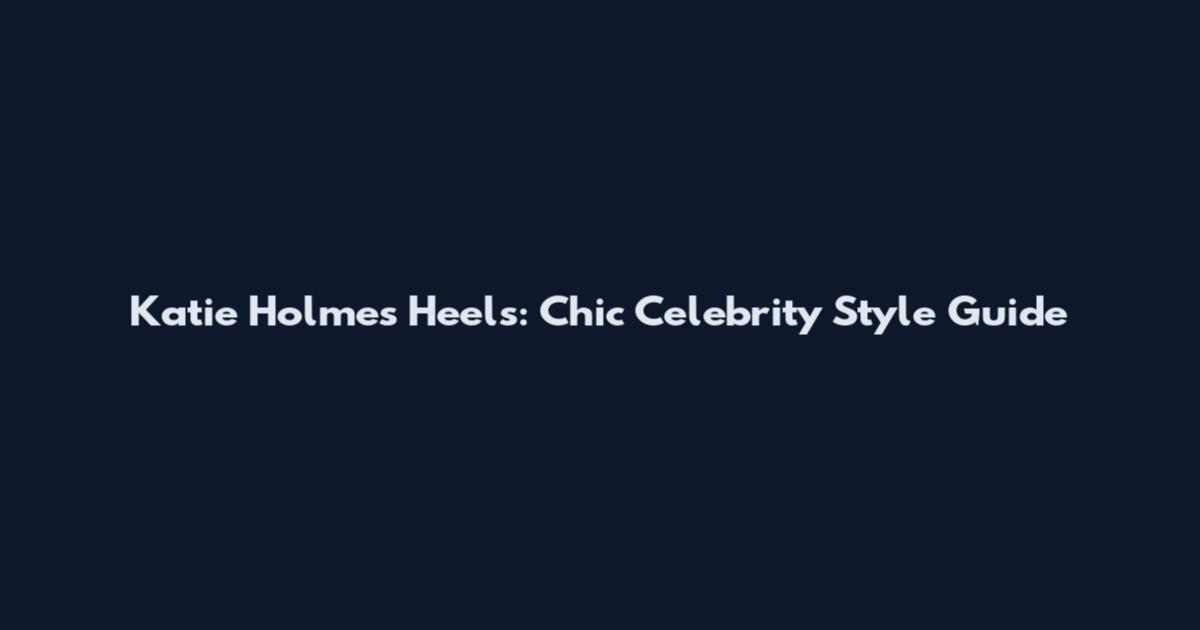 Katie Holmes Heels: Chic Celebrity Style Guide