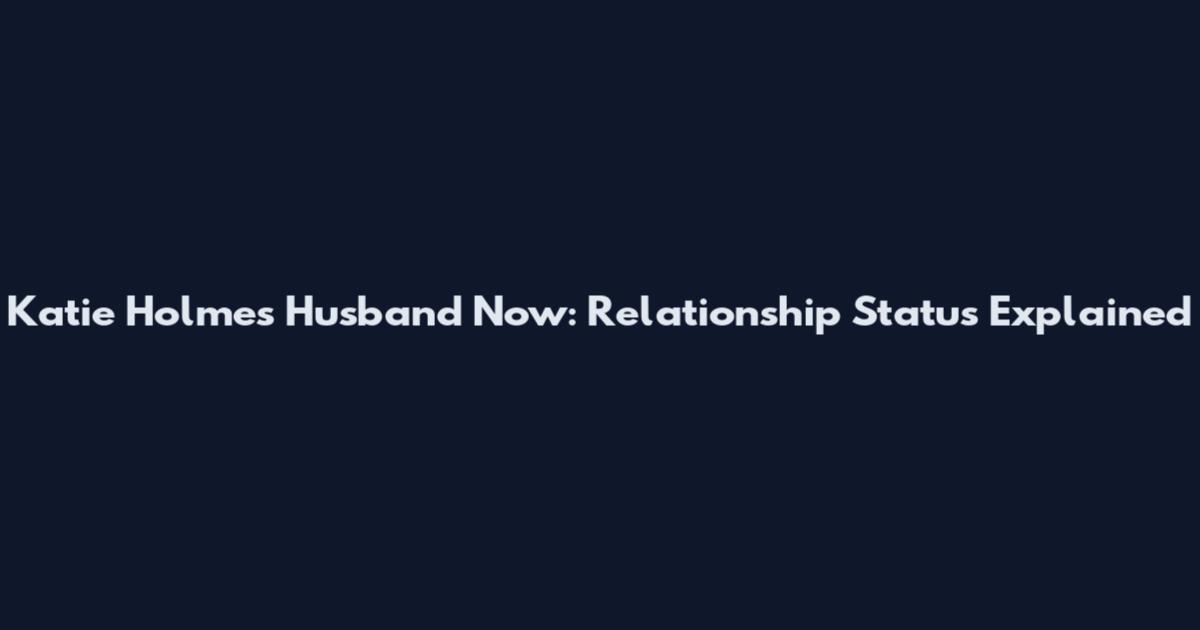Katie Holmes Husband Now: Relationship Status Explained