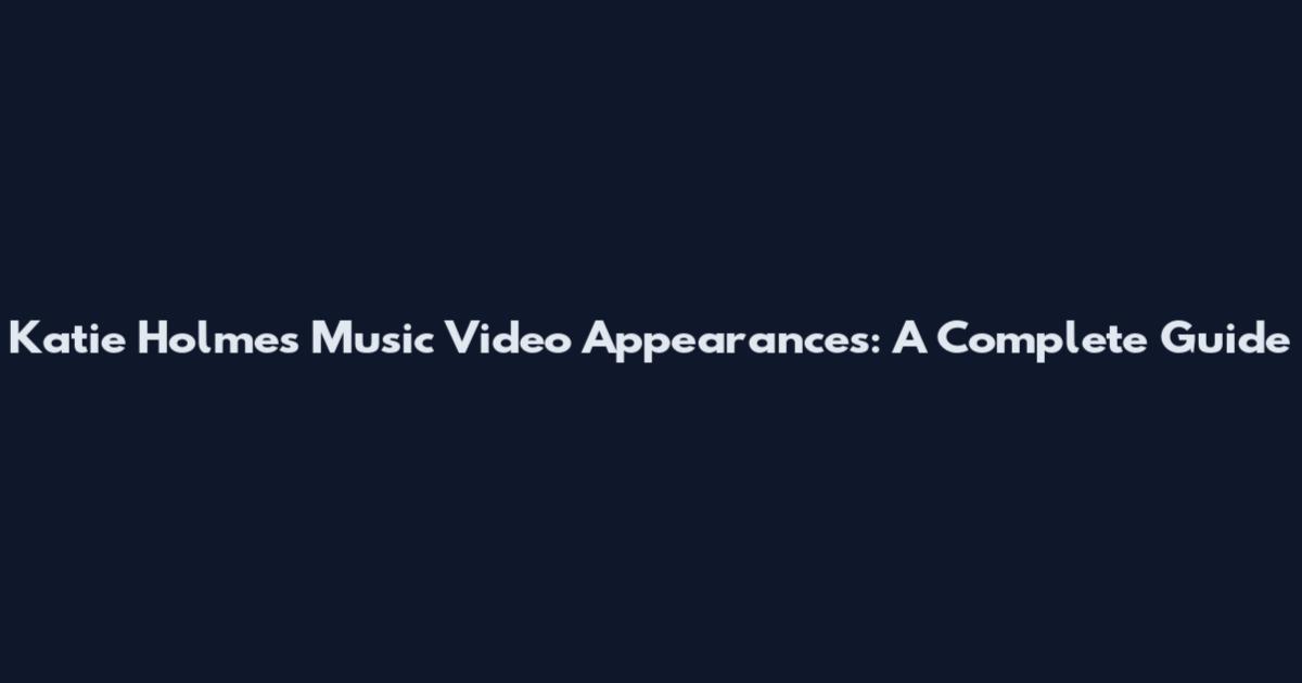 Katie Holmes Music Video Appearances: A Complete Guide