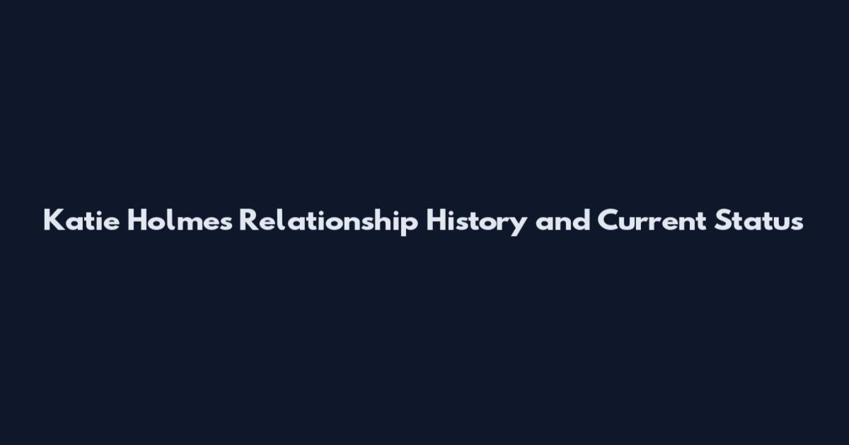 Katie Holmes Relationship History and Current Status