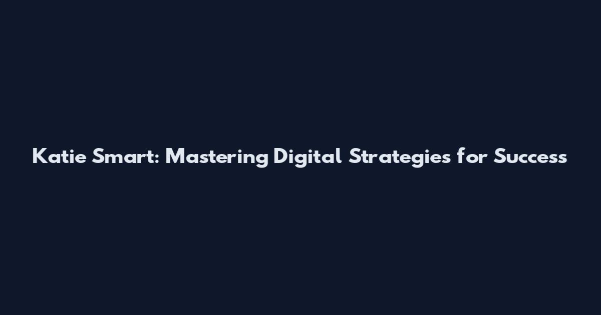 Katie Smart: Mastering Digital Strategies for Success