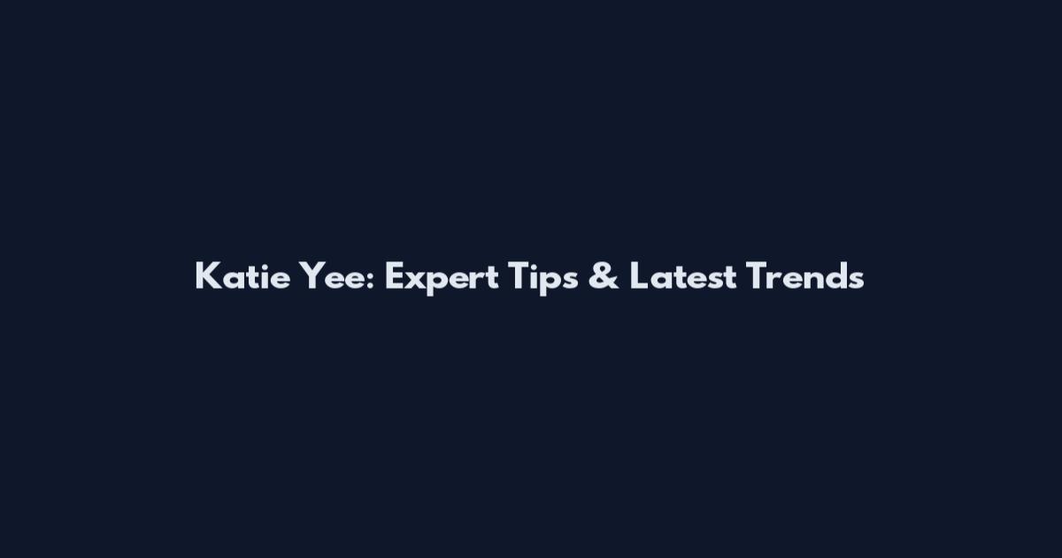 Katie Yee: Expert Tips & Latest Trends