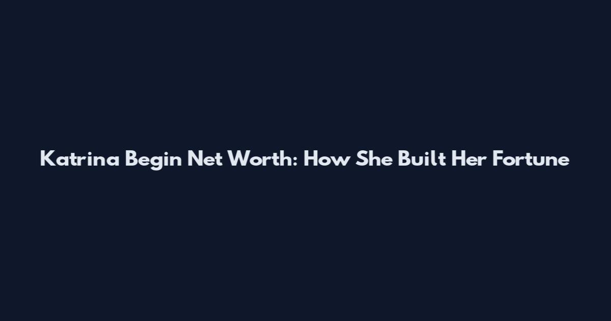 Katrina Begin Net Worth: How She Built Her Fortune
