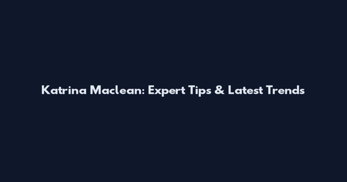 Katrina Maclean: Expert Tips & Latest Trends