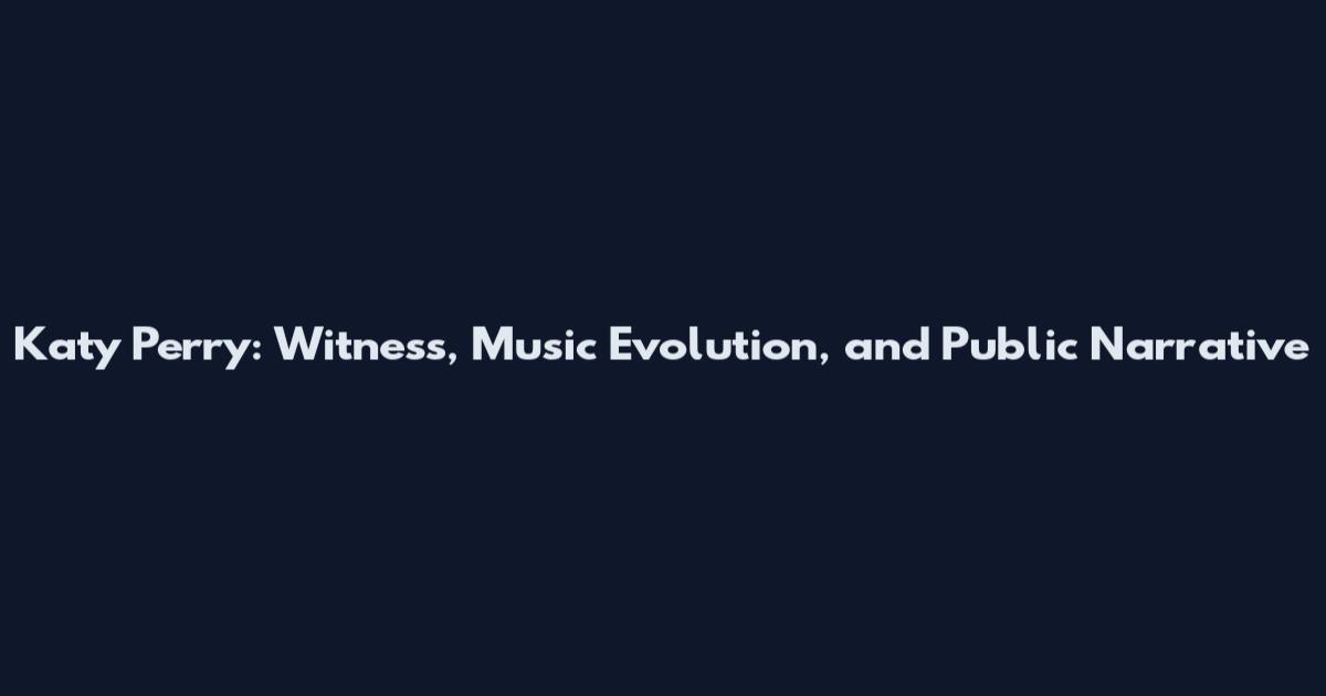 Katy Perry: Witness, Music Evolution, and Public Narrative