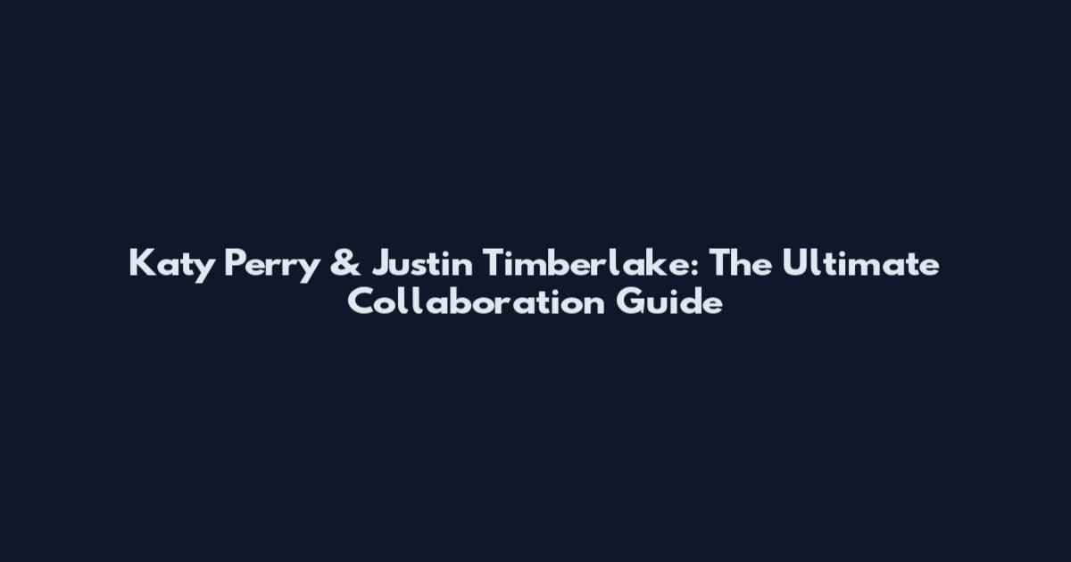 Katy Perry & Justin Timberlake: The Ultimate Collaboration Guide