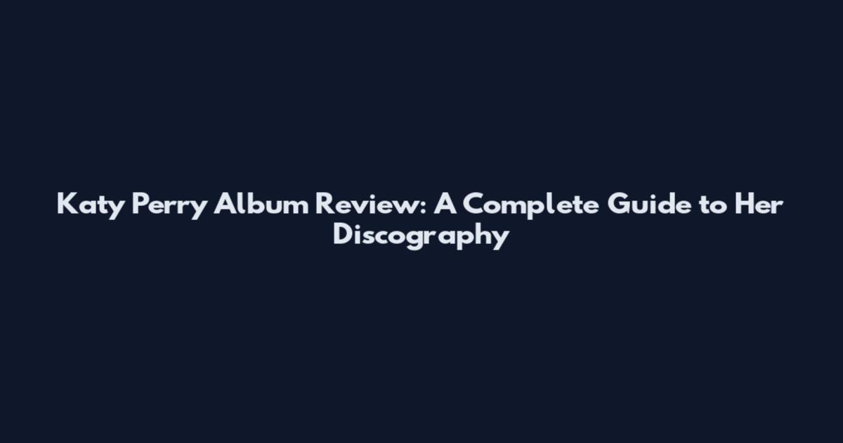 Katy Perry Album Review: A Complete Guide to Her Discography