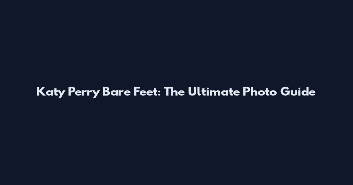 Katy Perry Bare Feet: The Ultimate Photo Guide