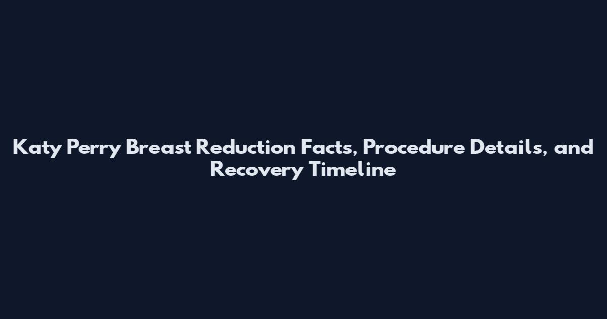 Katy Perry Breast Reduction Facts, Procedure Details, and Recovery Timeline