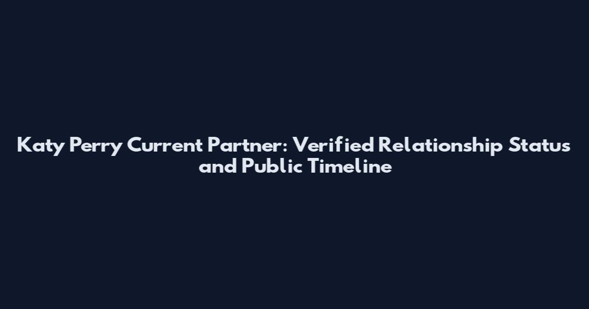 Katy Perry Current Partner: Verified Relationship Status and Public Timeline