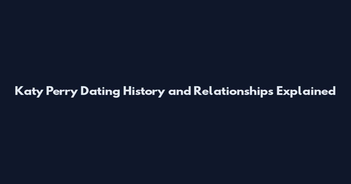 Katy Perry Dating History and Relationships Explained
