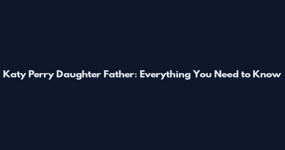 Katy Perry Daughter Father: Everything You Need to Know