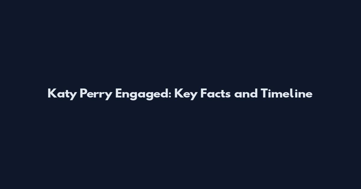 Katy Perry Engaged: Key Facts and Timeline