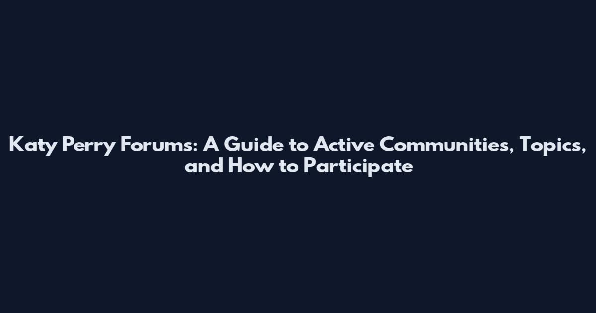 Katy Perry Forums: A Guide to Active Communities, Topics, and How to Participate