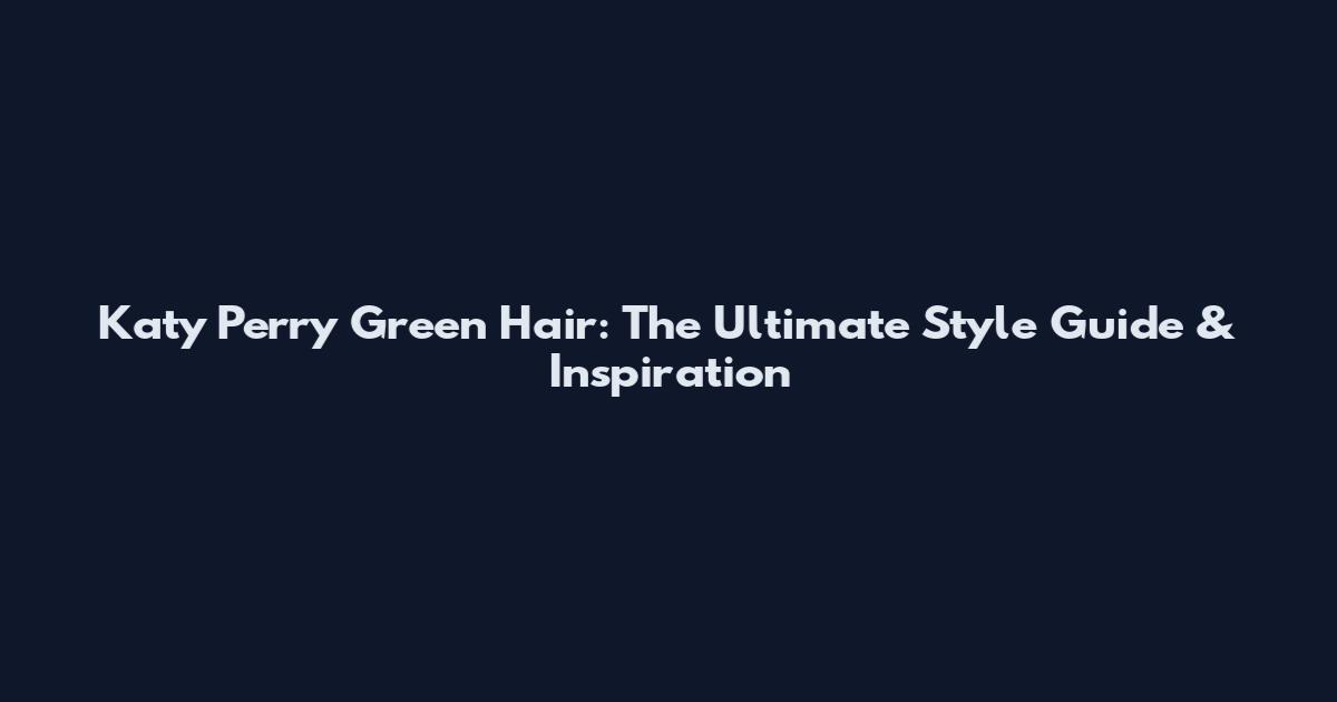 Katy Perry Green Hair: The Ultimate Style Guide & Inspiration