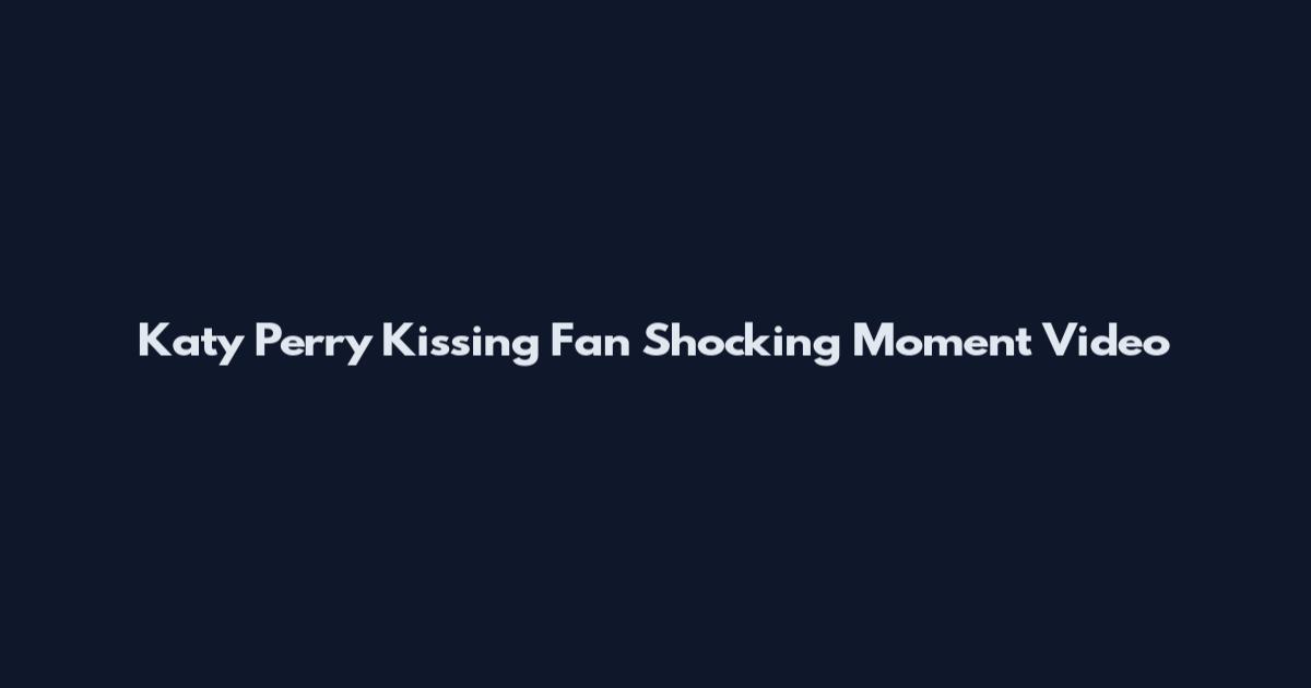 Katy Perry Kissing Fan Shocking Moment Video