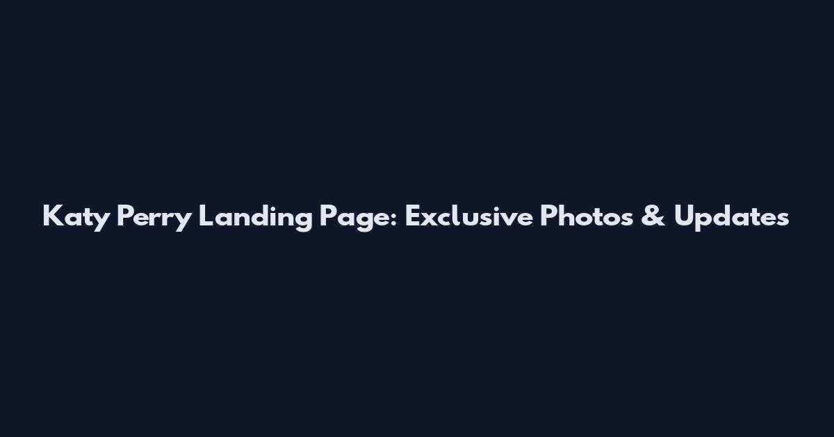 Katy Perry Landing Page: Exclusive Photos & Updates