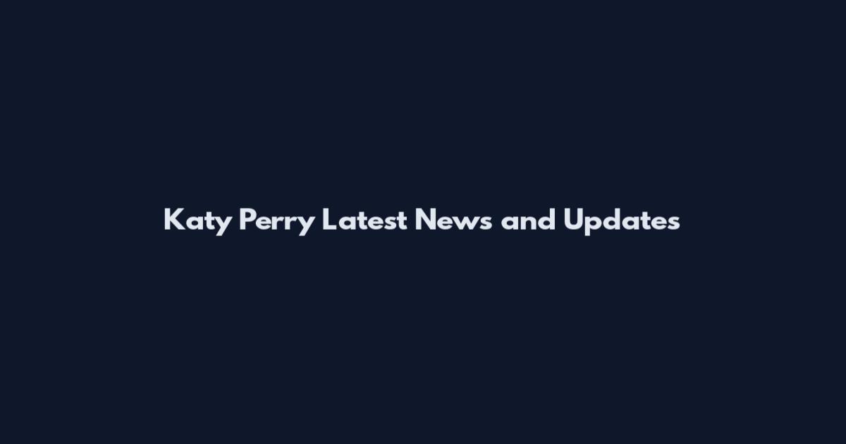 Katy Perry Latest News and Updates