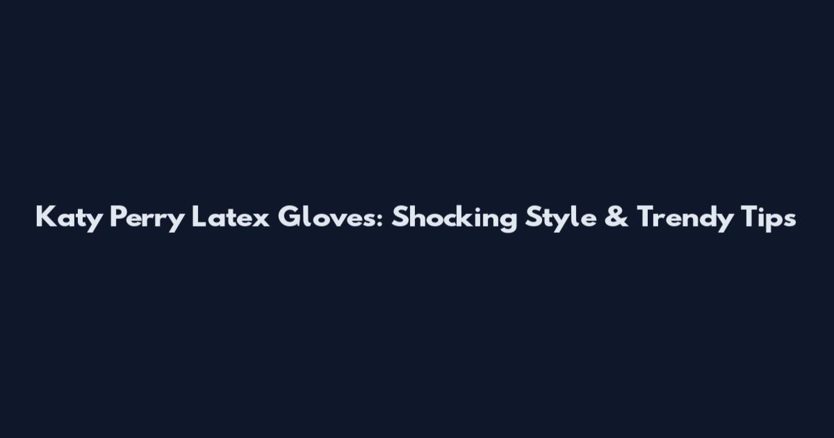Katy Perry Latex Gloves: Shocking Style & Trendy Tips
