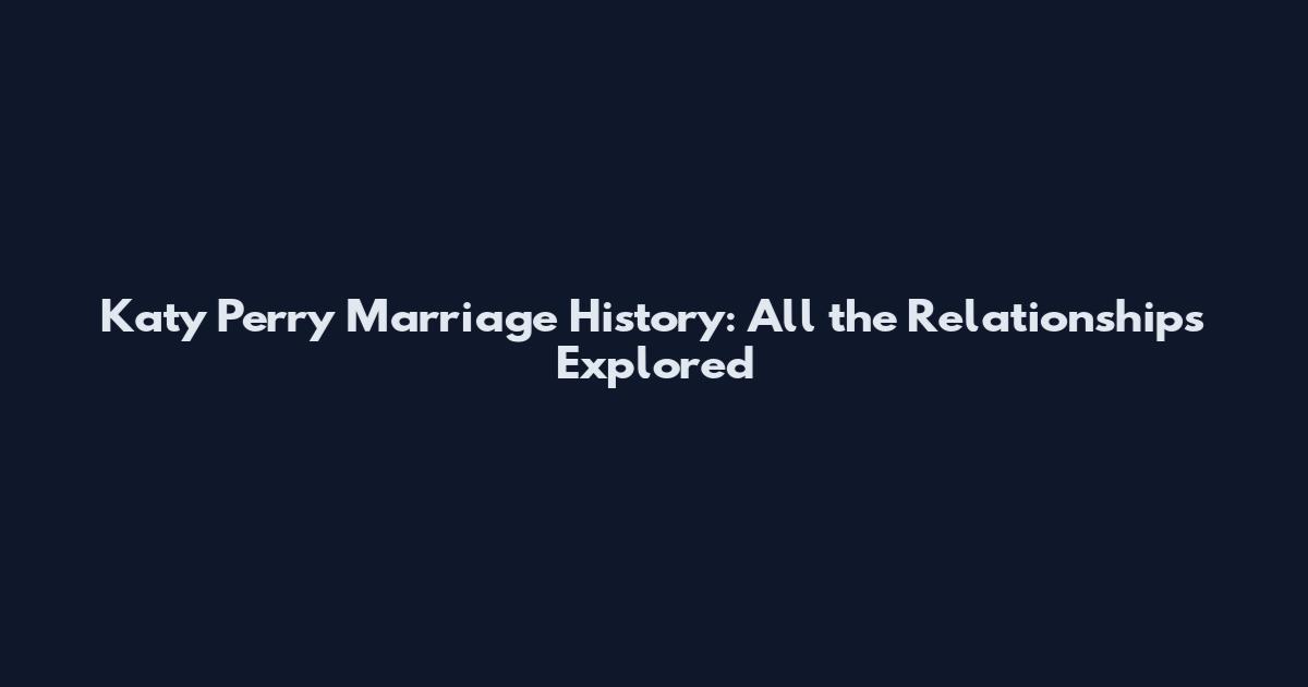 Katy Perry Marriage History: All the Relationships Explored
