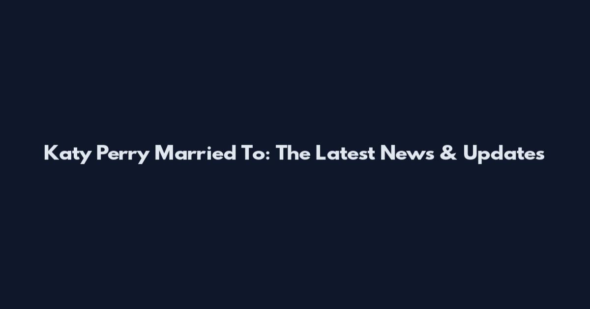 Katy Perry Married To: The Latest News & Updates