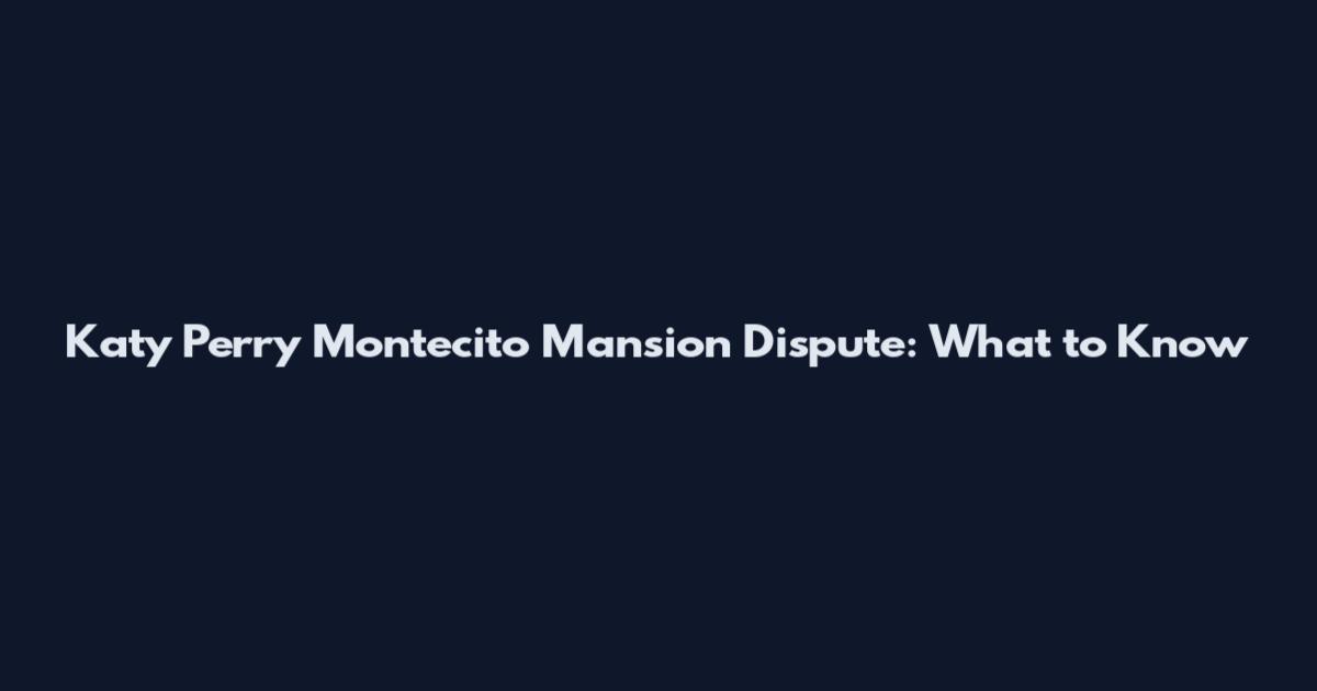 Katy Perry Montecito Mansion Dispute: What to Know