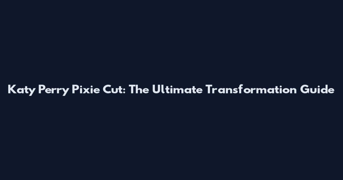 Katy Perry Pixie Cut: The Ultimate Transformation Guide