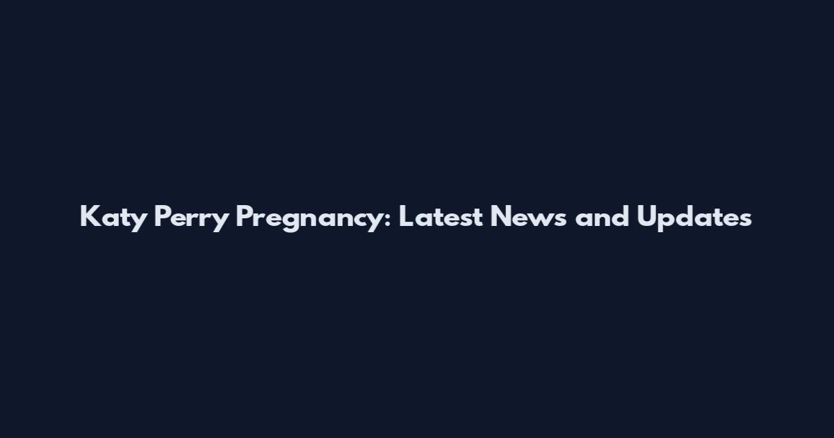 Katy Perry Pregnancy: Latest News and Updates
